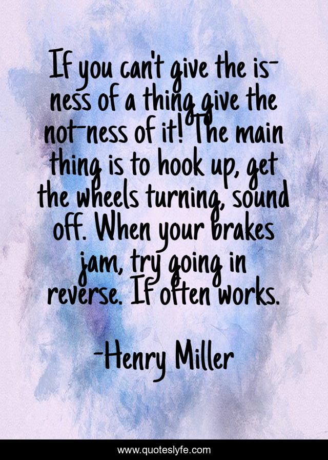 If you can't give the is-ness of a thing give the not-ness of it! The main thing is to hook up, get the wheels turning, sound off. When your brakes jam, try going in reverse. If often works.