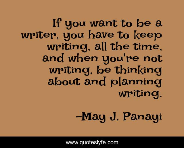 If you want to be a writer, you have to keep writing, all the time, and when you're not writing, be thinking about and planning writing.
