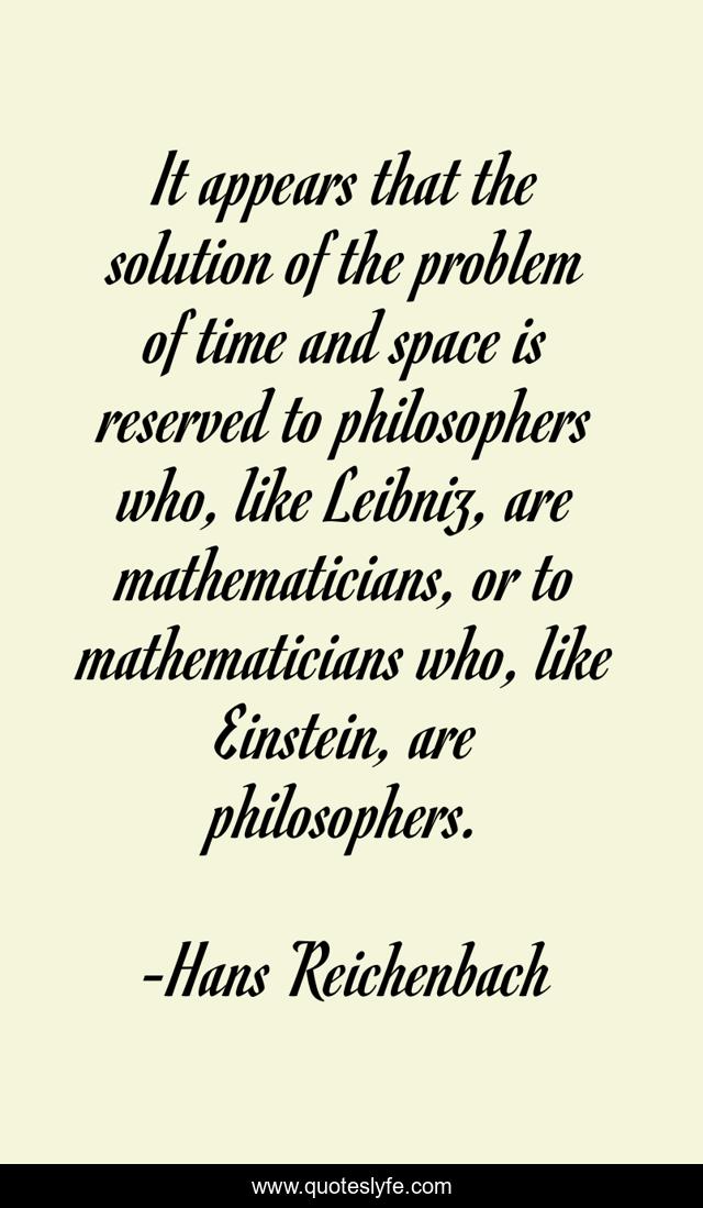It appears that the solution of the problem of time and space is reserved to philosophers who, like Leibniz, are mathematicians, or to mathematicians who, like Einstein, are philosophers.
