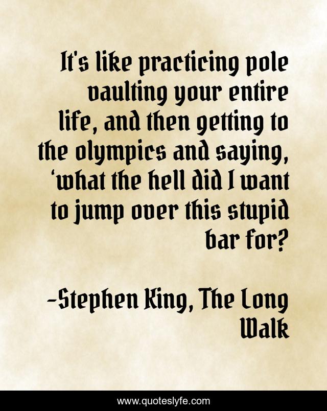 It's like practicing pole vaulting your entire life, and then getting to the olympics and saying, ‘what the hell did I want to jump over this stupid bar for?