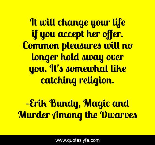It will change your life if you accept her offer. Common pleasures will no longer hold sway over you. It’s somewhat like catching religion.