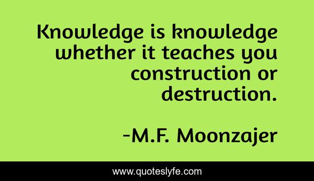 Knowledge is knowledge whether it teaches you construction or destruction.