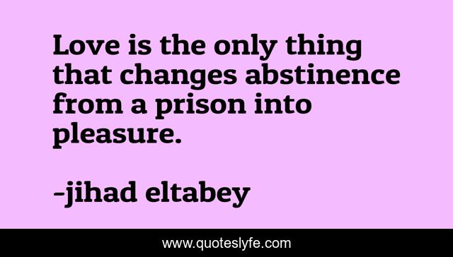Love is the only thing that changes abstinence from a prison into pleasure.