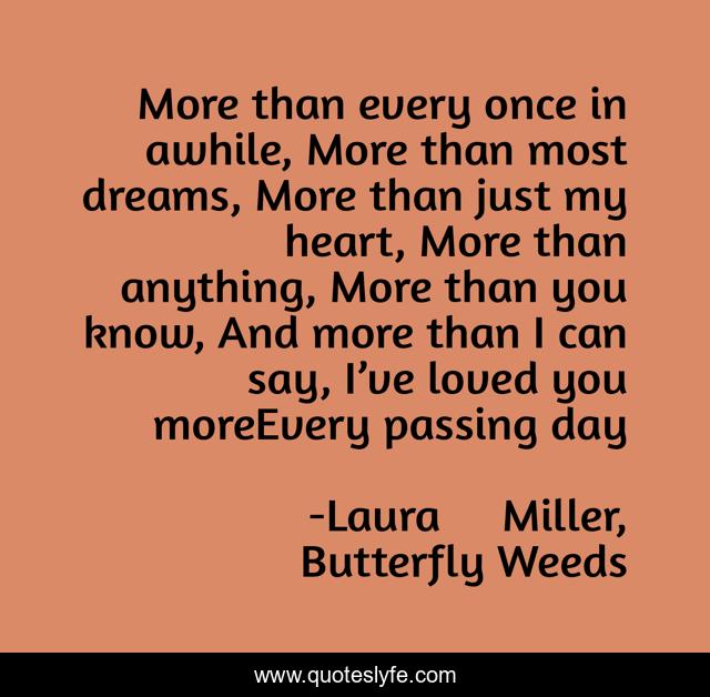 More than every once in awhile, More than most dreams, More than just my heart, More than anything, More than you know, And more than I can say, I’ve loved you moreEvery passing day