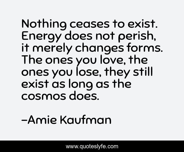 Nothing ceases to exist. Energy does not perish, it merely changes for
