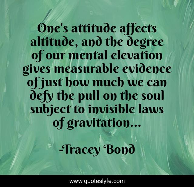 One's attitude affects altitude, and the degree of our mental elevation gives measurable evidence of just how much we can defy the pull on the soul subject to invisible laws of gravitation...