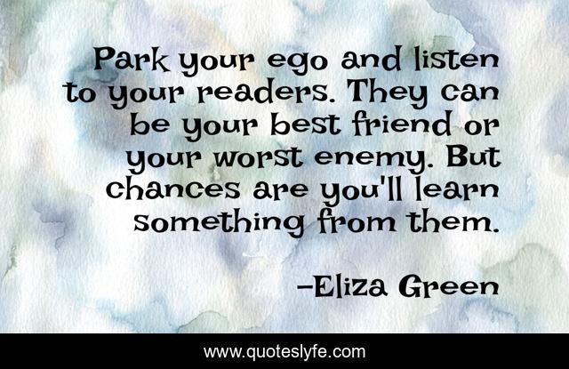 Park your ego and listen to your readers. They can be your best friend or your worst enemy. But chances are you'll learn something from them.