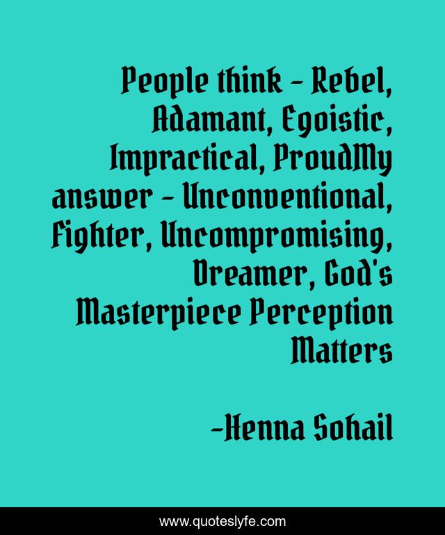 People think - Rebel, Adamant, Egoistic, Impractical, ProudMy answer - Unconventional, Fighter, Uncompromising, Dreamer, God's Masterpiece Perception Matters