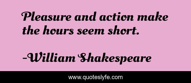 Pleasure and action make the hours seem short.