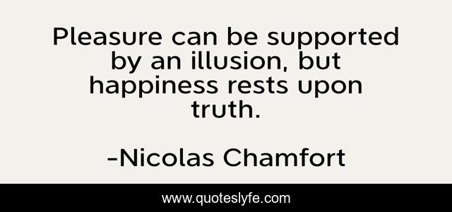 Pleasure can be supported by an illusion, but happiness rests upon truth.