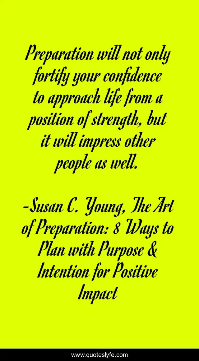 Preparation will not only fortify your confidence to approach life from a position of strength, but it will impress other people as well.