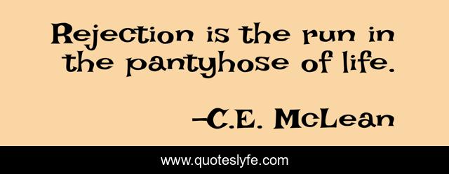 Rejection is the run in the pantyhose of life.