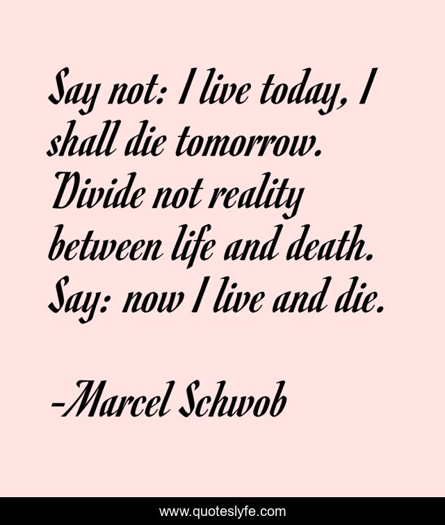 Say not: I live today, I shall die tomorrow. Divide not reality between life and death. Say: now I live and die.