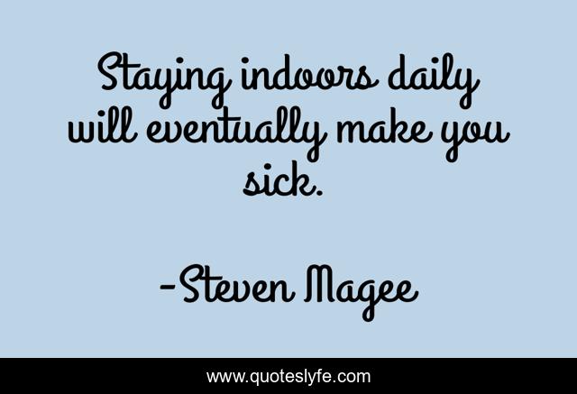 Staying indoors daily will eventually make you sick.