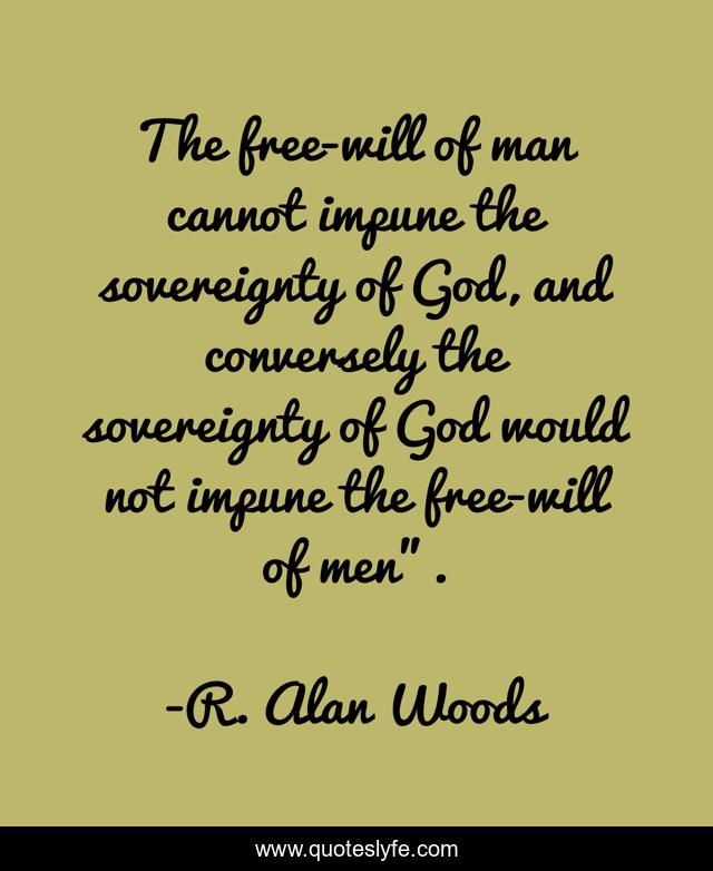 The free-will of man cannot impune the sovereignty of God, and conversely the sovereignty of God would not impune the free-will of men