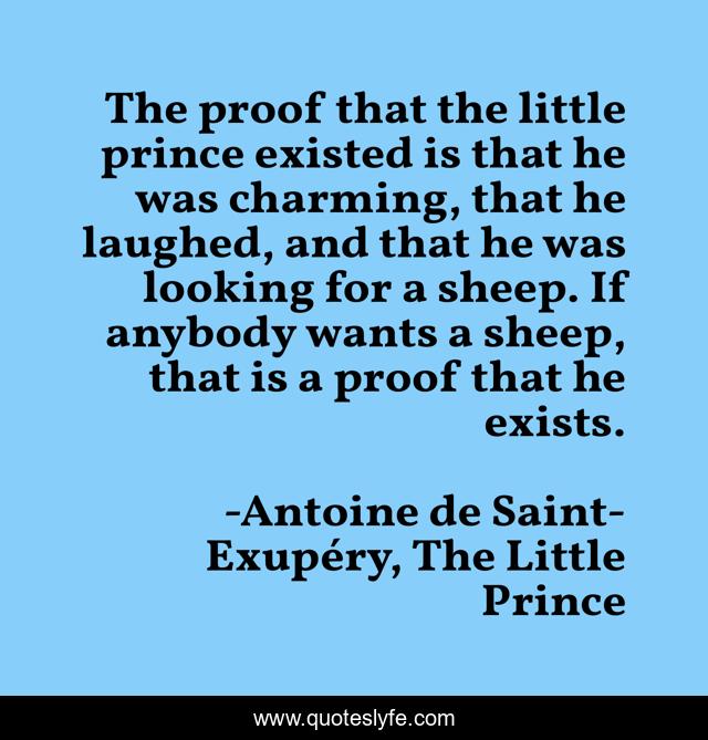 The proof that the little prince existed is that he was charming, that he laughed, and that he was looking for a sheep. If anybody wants a sheep, that is a proof that he exists.