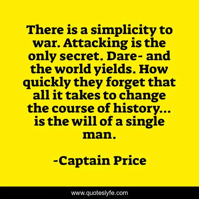 There is a simplicity to war. Attacking is the only secret. Dare- and the world yields. How quickly they forget that all it takes to change the course of history... is the will of a single man.