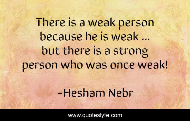 There is a weak person because he is weak ... but there is a strong person who was once weak!