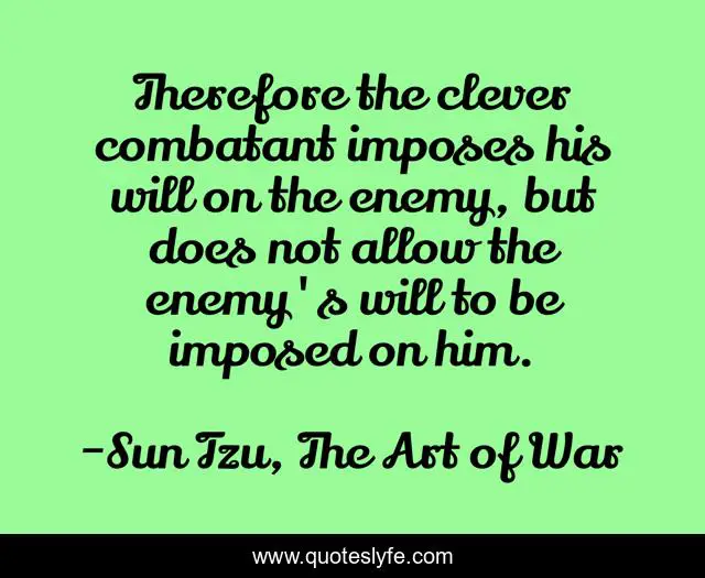 Therefore the clever combatant imposes his will on the enemy, but does not allow the enemy's will to be imposed on him.