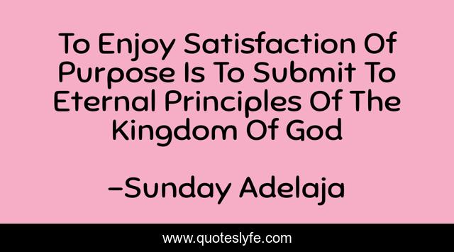 To Enjoy Satisfaction Of Purpose Is To Submit To Eternal Principles Of The Kingdom Of God