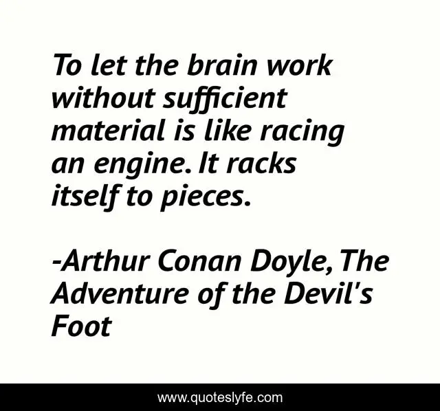 To let the brain work without sufficient material is like racing an engine. It racks itself to pieces.