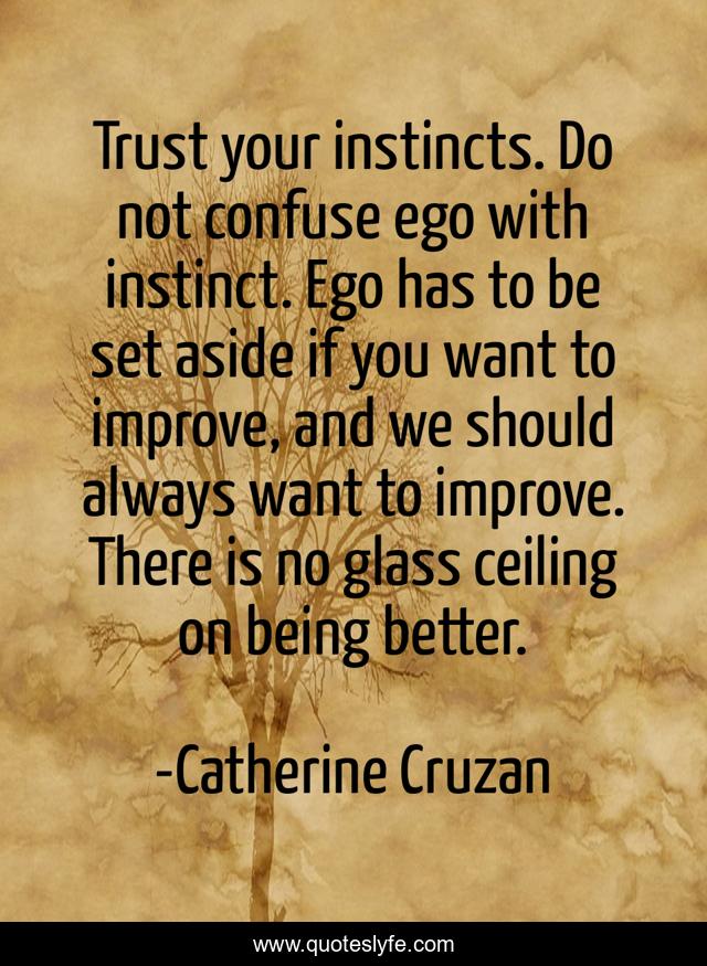 Trust your instincts. Do not confuse ego with instinct. Ego has to be set aside if you want to improve, and we should always want to improve. There is no glass ceiling on being better.