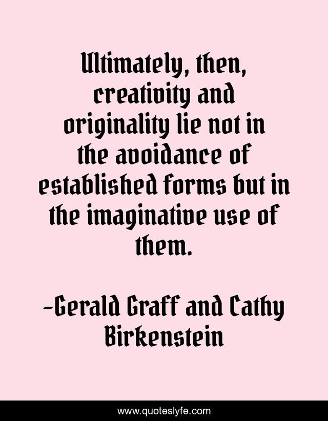Ultimately, then, creativity and originality lie not in the avoidance of established forms but in the imaginative use of them.