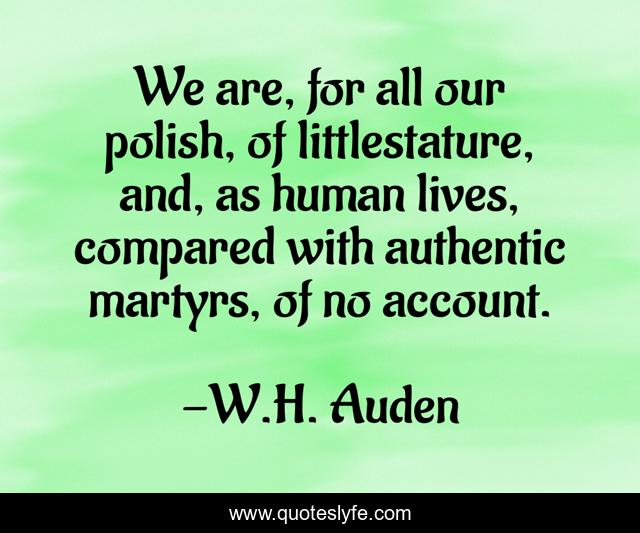 We are, for all our polish, of littlestature, and, as human lives, compared with authentic martyrs, of no account.