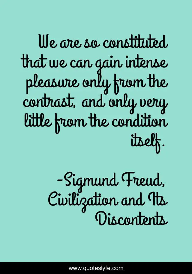 We are so constituted that we can gain intense pleasure only from the contrast, and only very little from the condition itself.