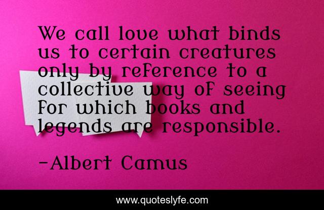 We call love what binds us to certain creatures only by reference to a collective way of seeing for which books and legends are responsible.