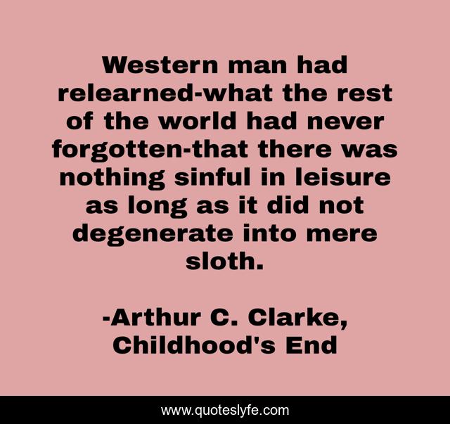 Western man had relearned-what the rest of the world had never forgotten-that there was nothing sinful in leisure as long as it did not degenerate into mere sloth.