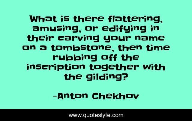 What is there flattering, amusing, or edifying in their carving your name on a tombstone, then time rubbing off the inscription together with the gilding?