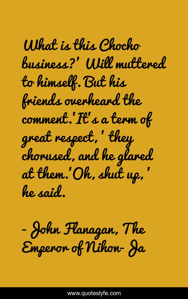 What is this Chocho business?' Will muttered to himself. But his friends overheard the comment.'It's a term of great respect, ' they chorused, and he glared at them.'Oh, shut up, ' he said.