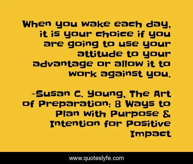 When you wake each day, it is your choice if you are going to use your attitude to your advantage or allow it to work against you.