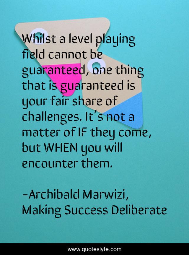 Whilst a level playing field cannot be guaranteed, one thing that is guaranteed is your fair share of challenges. It’s not a matter of IF they come, but WHEN you will encounter them.