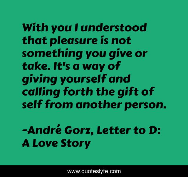 With you I understood that pleasure is not something you give or take. It's a way of giving yourself and calling forth the gift of self from another person.