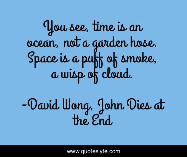 You see, time is an ocean, not a garden hose. Space is a puff of smoke, a wisp of cloud.