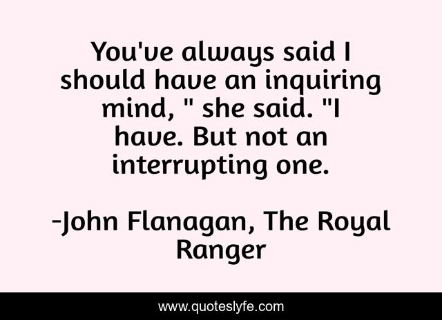 You've always said I should have an inquiring mind, 