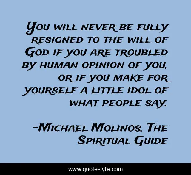 You will never be fully resigned to the will of God if you are troubled by human opinion of you, or if you make for yourself a little idol of what people say.