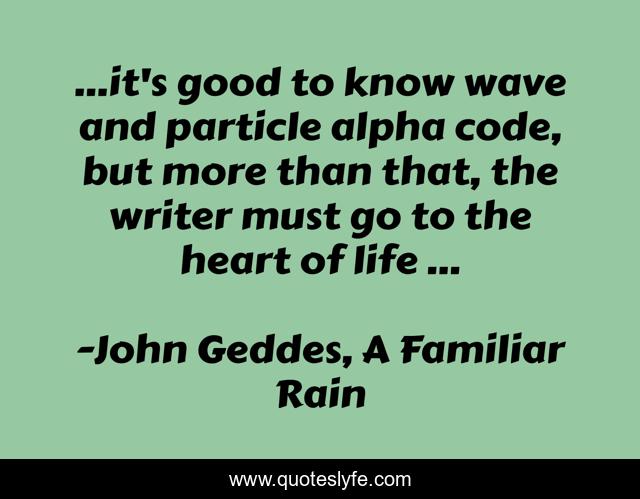 ...it's good to know wave and particle alpha code, but more than that, the writer must go to the heart of life ...