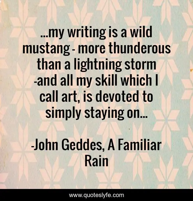 ...my writing is a wild mustang - more thunderous than a lightning storm -and all my skill which I call art, is devoted to simply staying on...