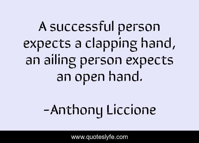 A successful person expects a clapping hand, an ailing person expects an open hand.
