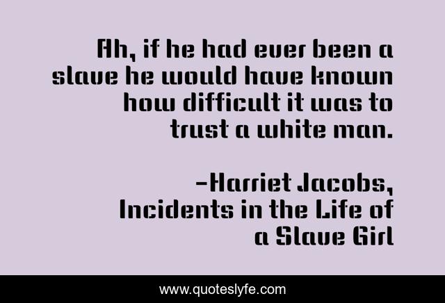 Ah, if he had ever been a slave he would have known how difficult it was to trust a white man.