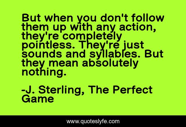 But when you don't follow them up with any action, they're completely pointless. They're just sounds and syllables. But they mean absolutely nothing.