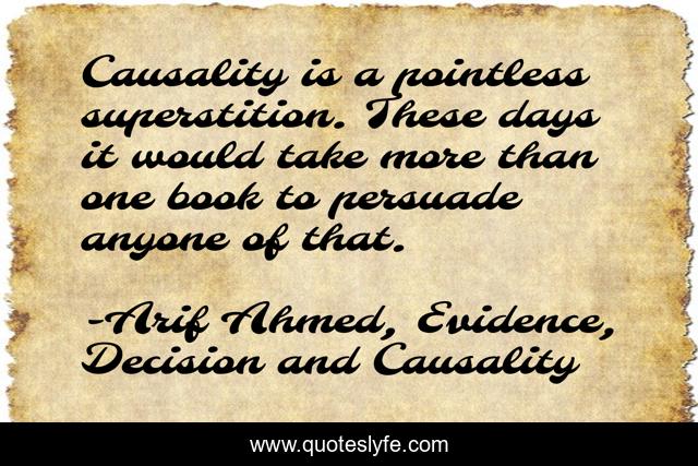 Causality is a pointless superstition. These days it would take more than one book to persuade anyone of that.