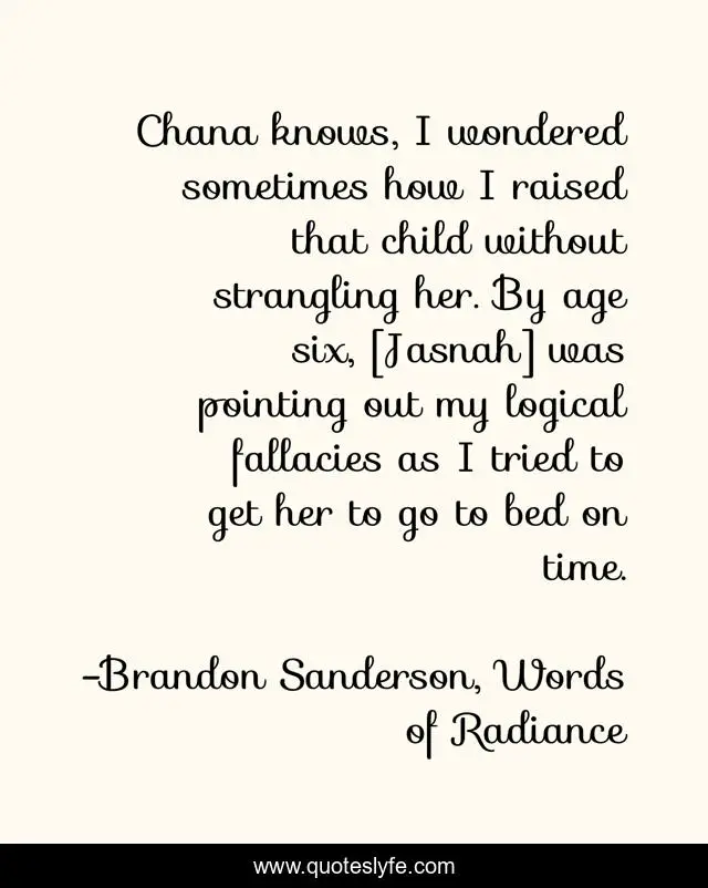 Chana knows, I wondered sometimes how I raised that child without strangling her. By age six, [Jasnah] was pointing out my logical fallacies as I tried to get her to go to bed on time.