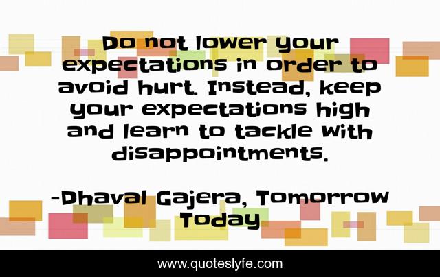 Do not lower your expectations in order to avoid hurt. Instead, keep your expectations high and learn to tackle with disappointments.