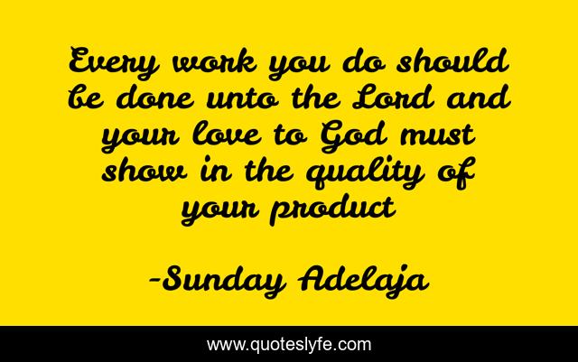 Every work you do should be done unto the Lord and your love to God must show in the quality of your product