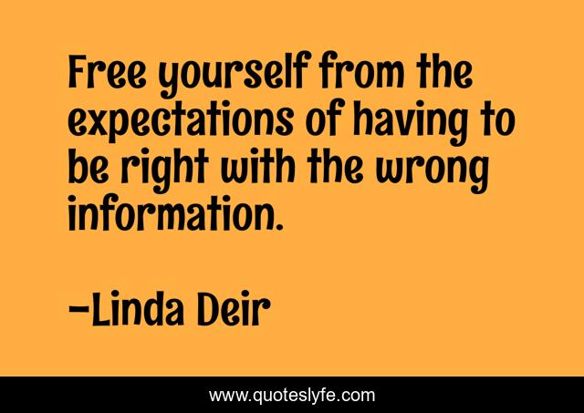 Free yourself from the expectations of having to be right with the wrong information.