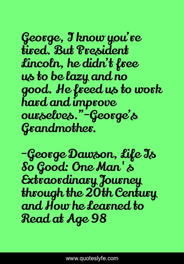 George, I know you’re tired. But President Lincoln, he didn’t free us to be lazy and no good. He freed us to work hard and improve ourselves.”-George’s Grandmother.